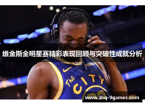 维金斯全明星赛精彩表现回顾与突破性成就分析