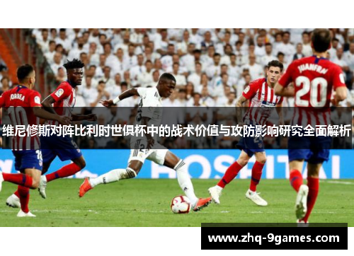 维尼修斯对阵比利时世俱杯中的战术价值与攻防影响研究全面解析