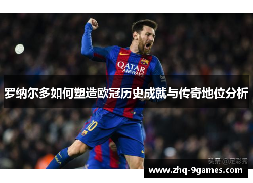 罗纳尔多如何塑造欧冠历史成就与传奇地位分析