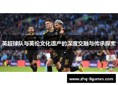 英超球队与英伦文化遗产的深度交融与传承探索