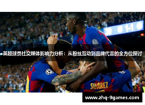 英超球员社交媒体影响力分析：从粉丝互动到品牌代言的全方位探讨