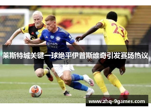莱斯特城关键一球绝平伊普斯维奇引发赛场热议
