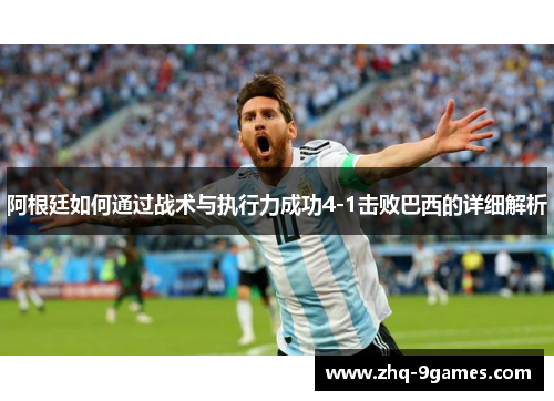 阿根廷如何通过战术与执行力成功4-1击败巴西的详细解析 阿根廷如何通过战术与执行力成功4-1击败巴西的详细解析