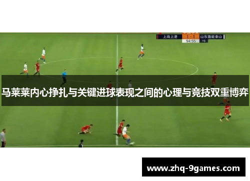 马莱莱内心挣扎与关键进球表现之间的心理与竞技双重博弈 马莱莱内心挣扎与关键进球表现之间的心理与竞技双重博弈