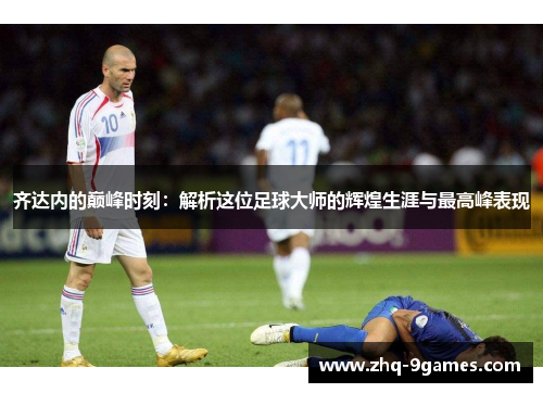 齐达内的巅峰时刻：解析这位足球大师的辉煌生涯与最高峰表现