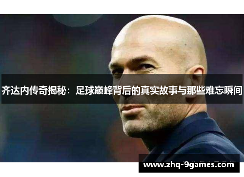 齐达内传奇揭秘:足球巅峰背后的真实故事与那些难忘瞬间 齐达内传奇揭秘:足球巅峰背后的真实故事与那些难忘瞬间