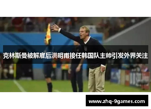克林斯曼被解雇后洪明甫接任韩国队主帅引发外界关注 克林斯曼被解雇后洪明甫接任韩国队主帅引发外界关注